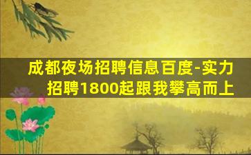 成都夜场招聘信息百度-实力招聘1800起跟我攀高而上